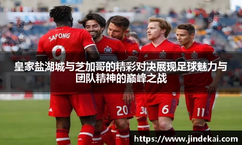 皇家盐湖城与芝加哥的精彩对决展现足球魅力与团队精神的巅峰之战