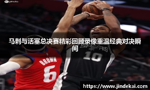马刺与活塞总决赛精彩回顾录像重温经典对决瞬间