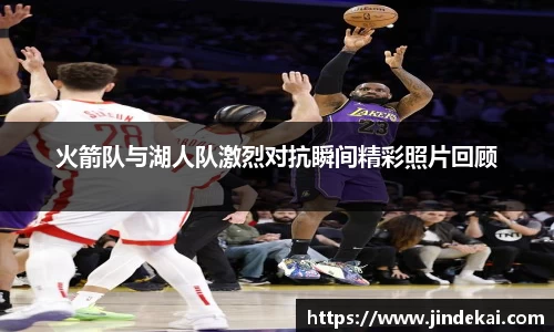 火箭队与湖人队激烈对抗瞬间精彩照片回顾