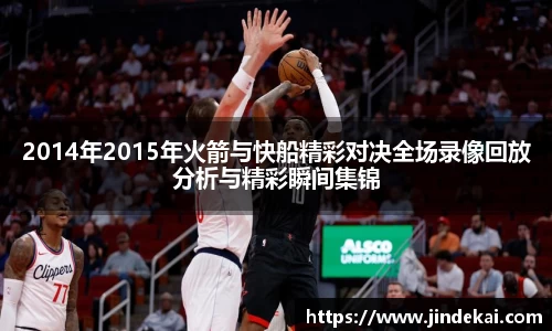 2014年2015年火箭与快船精彩对决全场录像回放分析与精彩瞬间集锦
