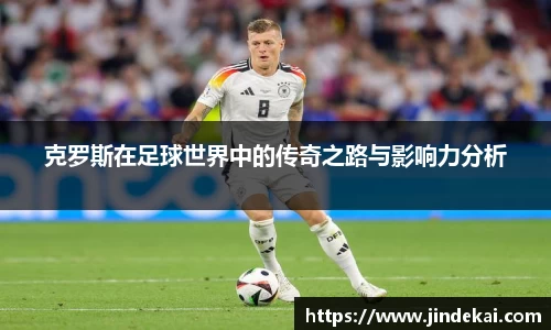 克罗斯在足球世界中的传奇之路与影响力分析
