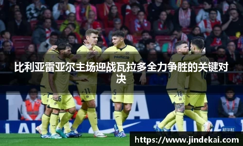 比利亚雷亚尔主场迎战瓦拉多全力争胜的关键对决