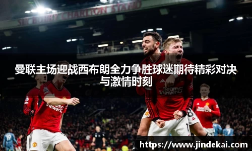 曼联主场迎战西布朗全力争胜球迷期待精彩对决与激情时刻