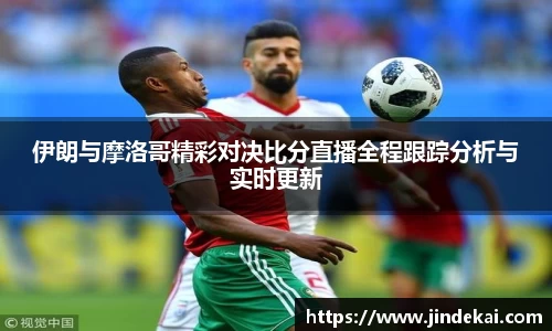 伊朗与摩洛哥精彩对决比分直播全程跟踪分析与实时更新