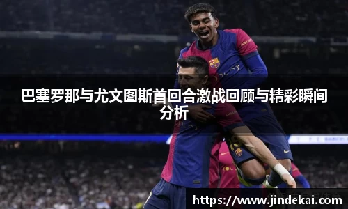 巴塞罗那与尤文图斯首回合激战回顾与精彩瞬间分析