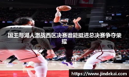 国王与湖人激战西区决赛谁能挺进总决赛争夺荣耀