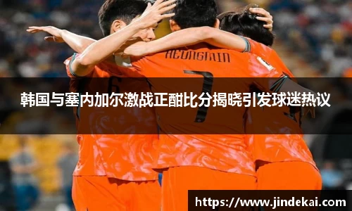 韩国与塞内加尔激战正酣比分揭晓引发球迷热议