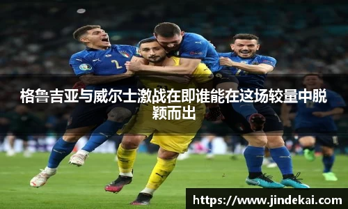 格鲁吉亚与威尔士激战在即谁能在这场较量中脱颖而出