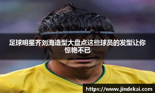 足球明星齐刘海造型大盘点这些球员的发型让你惊艳不已