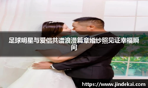 足球明星与爱侣共谱浪漫篇章婚纱照见证幸福瞬间
