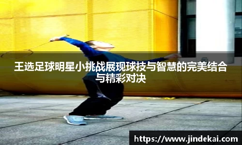王选足球明星小挑战展现球技与智慧的完美结合与精彩对决