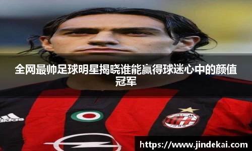 全网最帅足球明星揭晓谁能赢得球迷心中的颜值冠军